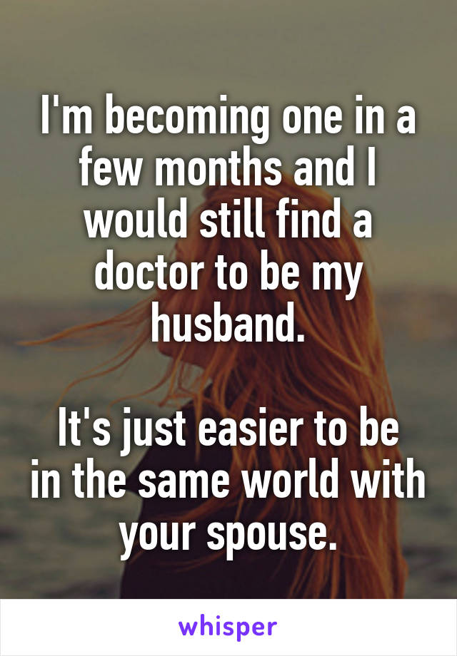 I'm becoming one in a few months and I would still find a doctor to be my husband.

It's just easier to be in the same world with your spouse.