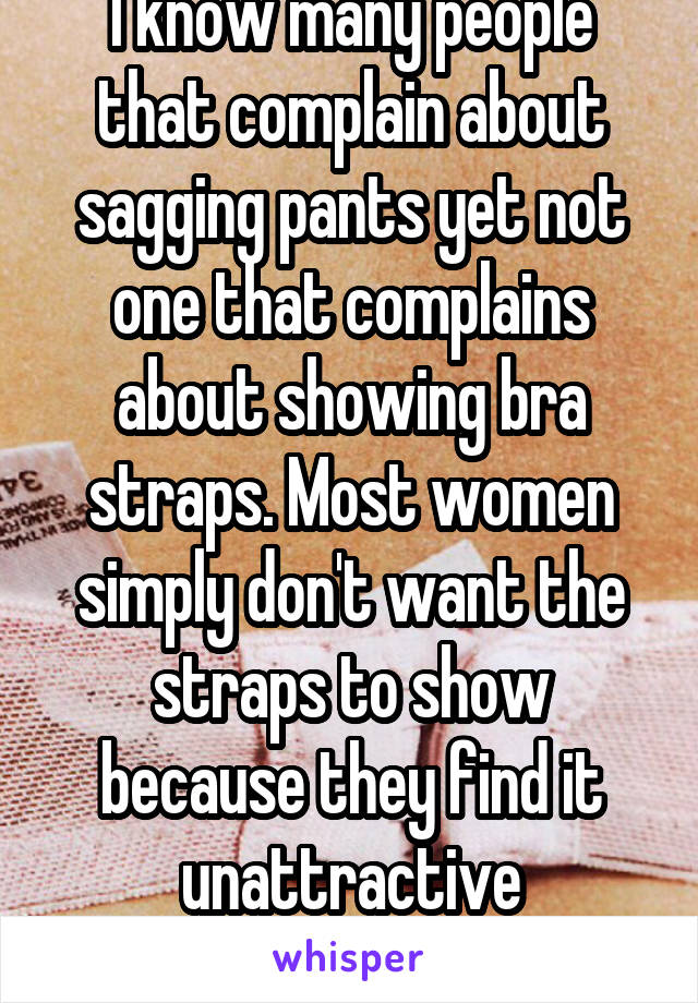 I know many people that complain about sagging pants yet not one that complains about showing bra straps. Most women simply don't want the straps to show because they find it unattractive themselves 