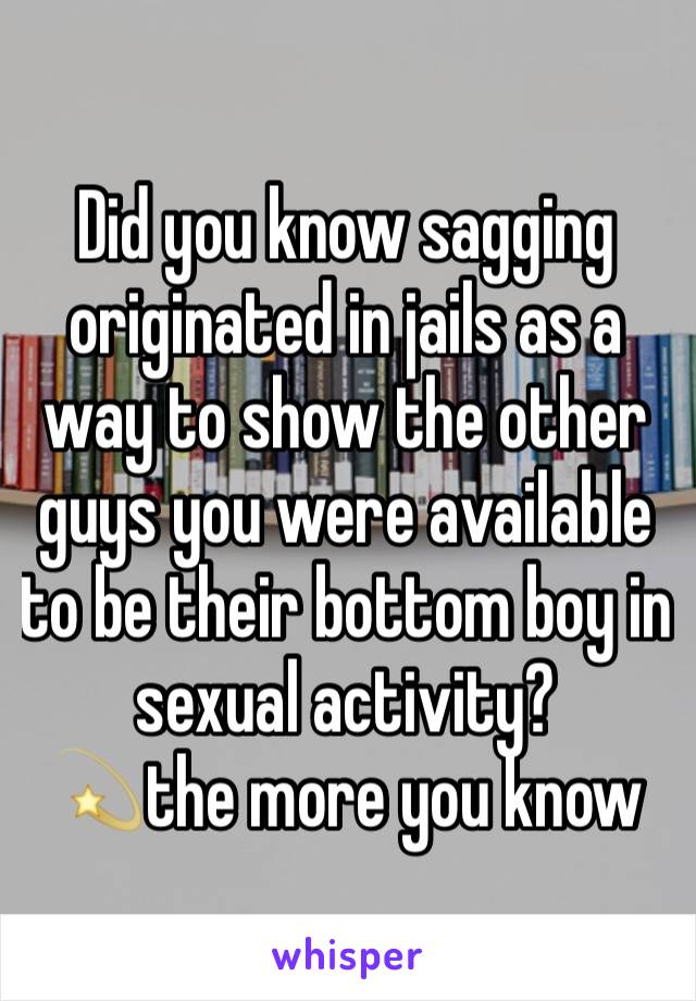 Did you know sagging originated in jails as a way to show the other guys you were available to be their bottom boy in sexual activity? 
💫the more you know