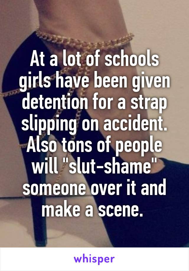 At a lot of schools girls have been given detention for a strap slipping on accident.
Also tons of people will "slut-shame" someone over it and make a scene. 