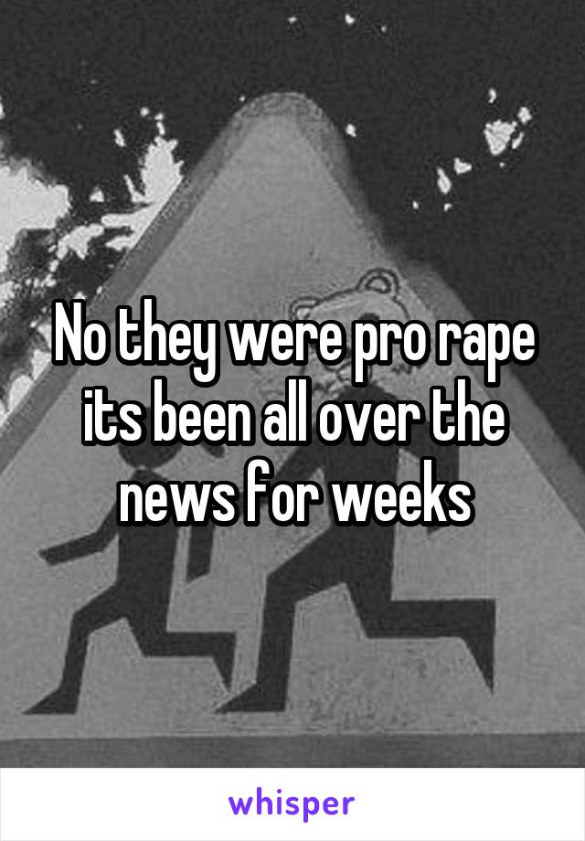 No they were pro rape its been all over the news for weeks