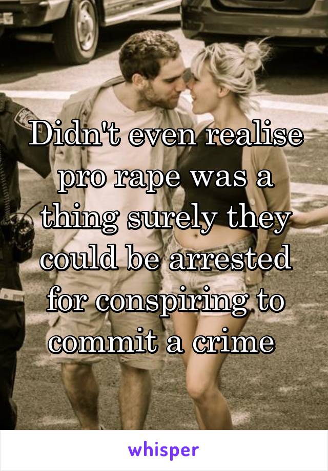 Didn't even realise pro rape was a thing surely they could be arrested for conspiring to commit a crime 