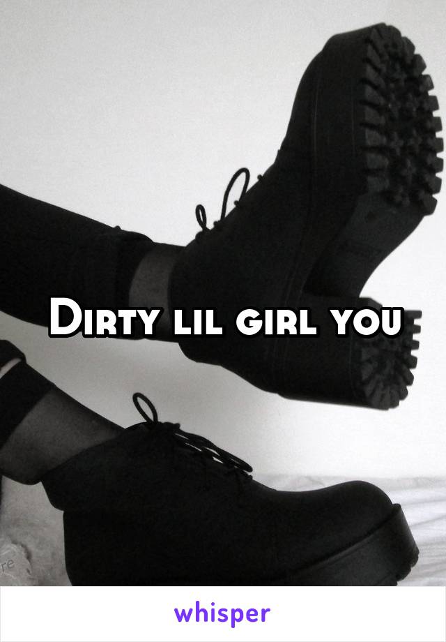 Dirty lil girl you