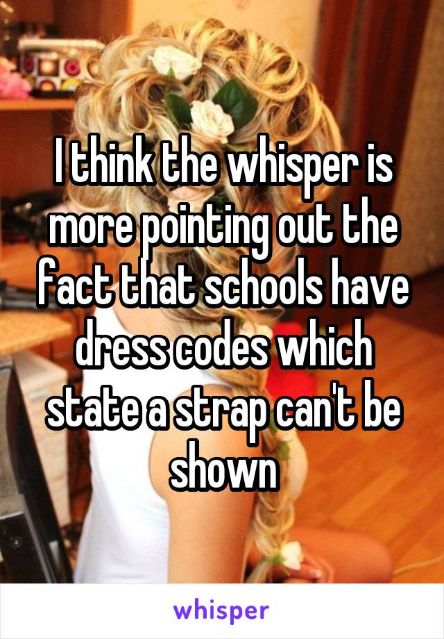 I think the whisper is more pointing out the fact that schools have dress codes which state a strap can't be shown