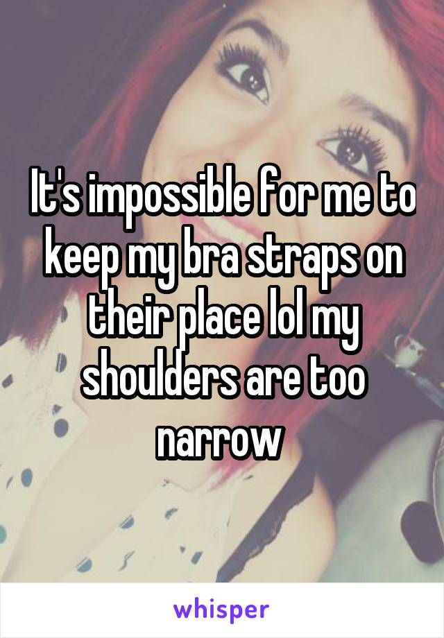 It's impossible for me to keep my bra straps on their place lol my shoulders are too narrow 