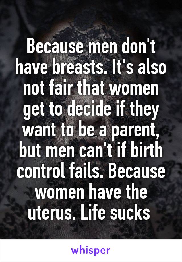 Because men don't have breasts. It's also not fair that women get to decide if they want to be a parent, but men can't if birth control fails. Because women have the uterus. Life sucks 