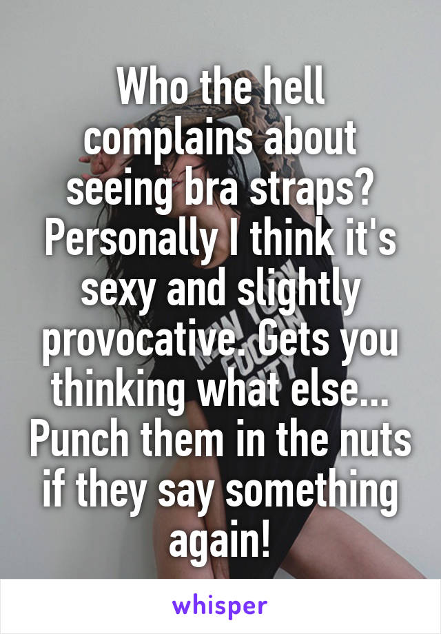 Who the hell complains about seeing bra straps? Personally I think it's sexy and slightly provocative. Gets you thinking what else... Punch them in the nuts if they say something again!