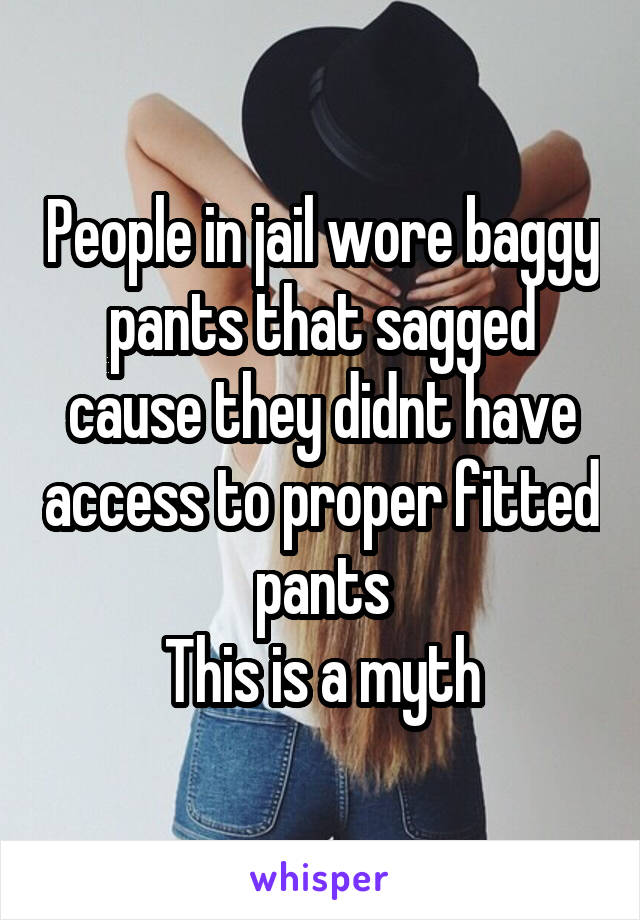 People in jail wore baggy pants that sagged cause they didnt have access to proper fitted pants
This is a myth