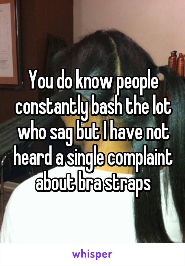 You do know people constantly bash the lot who sag but I have not heard a single complaint about bra straps