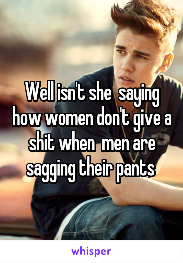 Well isn't she  saying how women don't give a shit when  men are sagging their pants 