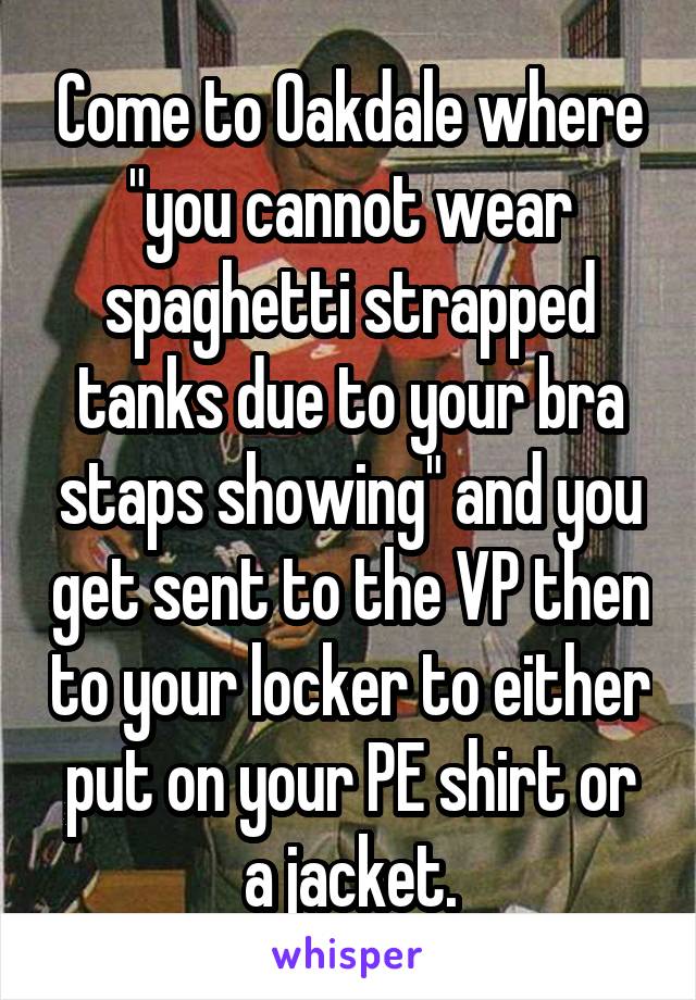 Come to Oakdale where "you cannot wear spaghetti strapped tanks due to your bra staps showing" and you get sent to the VP then to your locker to either put on your PE shirt or a jacket.