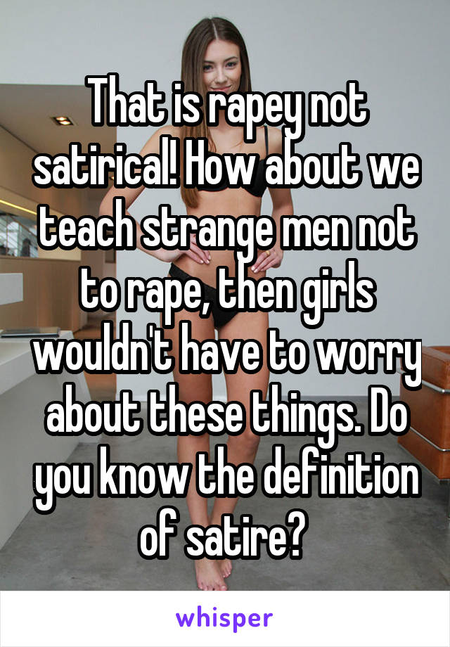 That is rapey not satirical! How about we teach strange men not to rape, then girls wouldn't have to worry about these things. Do you know the definition of satire? 