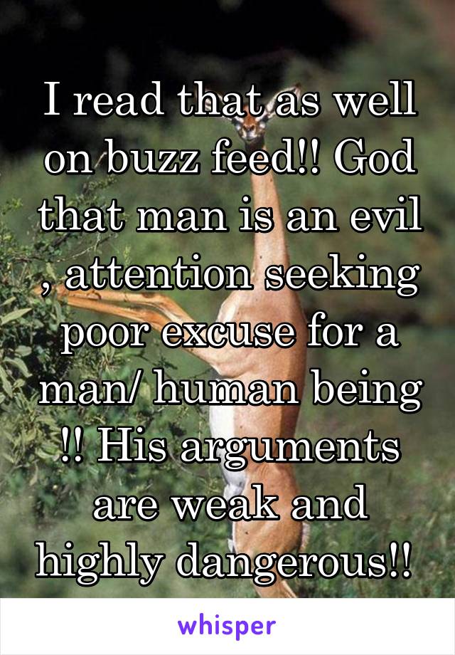 I read that as well on buzz feed!! God that man is an evil , attention seeking poor excuse for a man/ human being !! His arguments are weak and highly dangerous!! 
