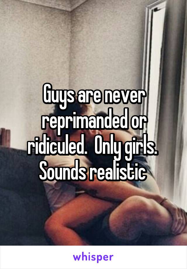 Guys are never reprimanded or ridiculed.  Only girls.  Sounds realistic 