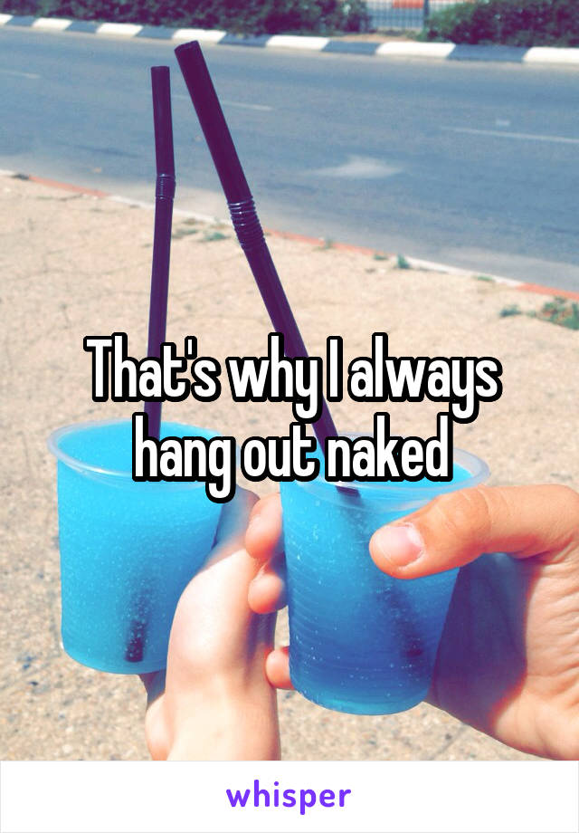 That's why I always hang out naked