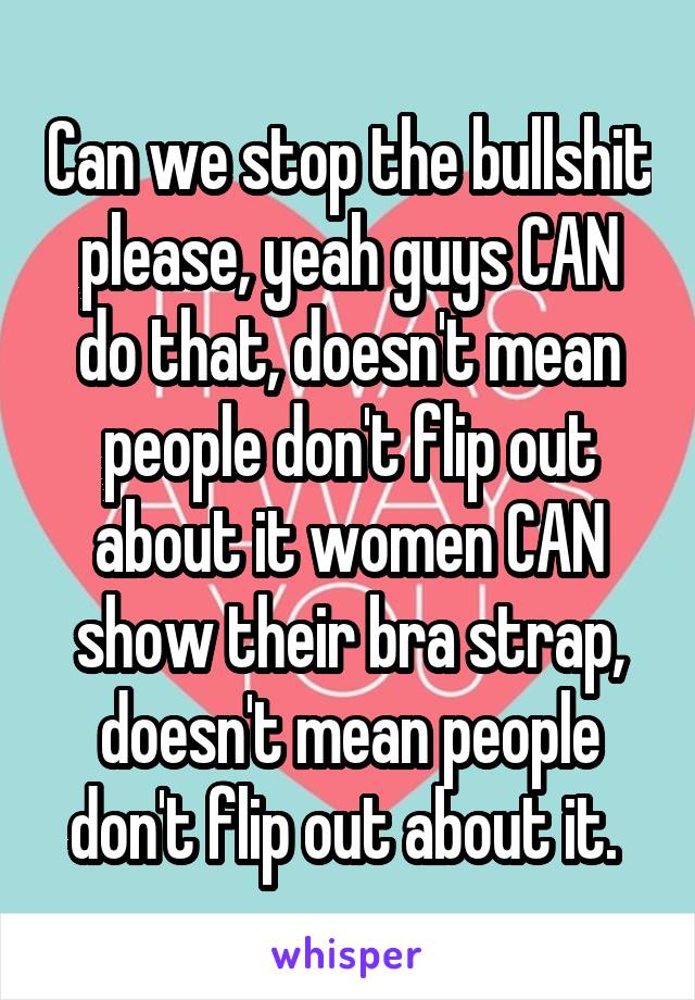 Can we stop the bullshit please, yeah guys CAN do that, doesn't mean people don't flip out about it women CAN show their bra strap, doesn't mean people don't flip out about it. 