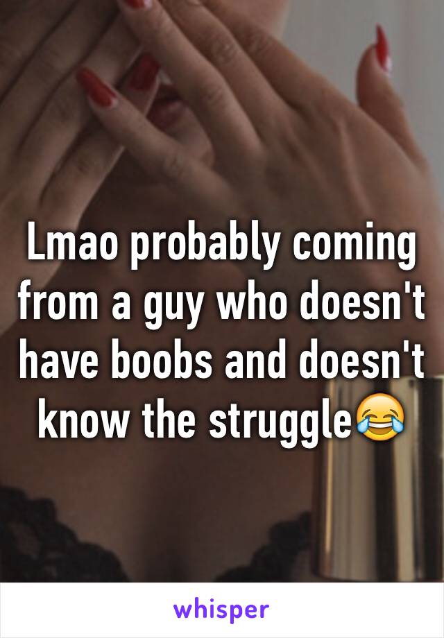 Lmao probably coming from a guy who doesn't have boobs and doesn't know the struggle😂