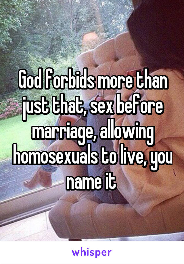 God forbids more than just that, sex before marriage, allowing homosexuals to live, you name it 