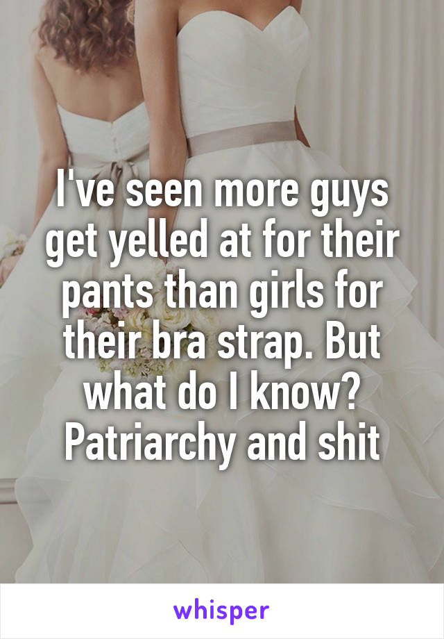 I've seen more guys get yelled at for their pants than girls for their bra strap. But what do I know? Patriarchy and shit