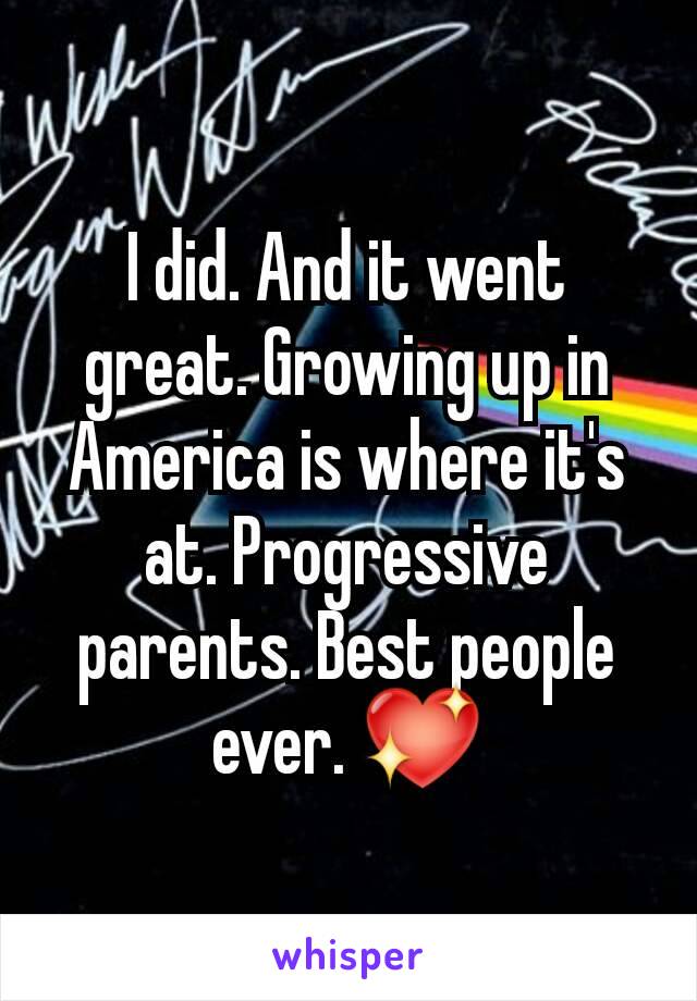 I did. And it went great. Growing up in America is where it's at. Progressive parents. Best people ever. 💖