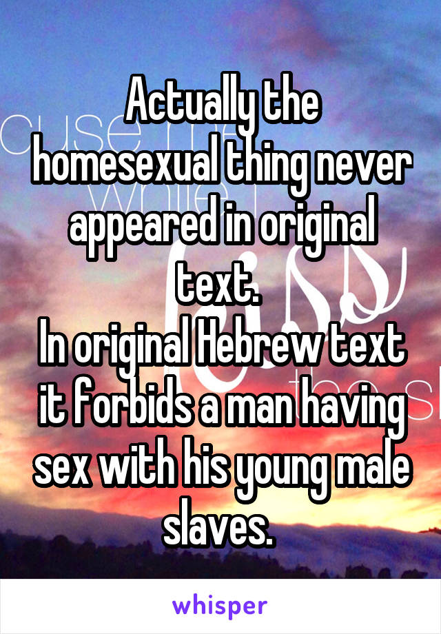 Actually the homesexual thing never appeared in original text. 
In original Hebrew text it forbids a man having sex with his young male slaves. 