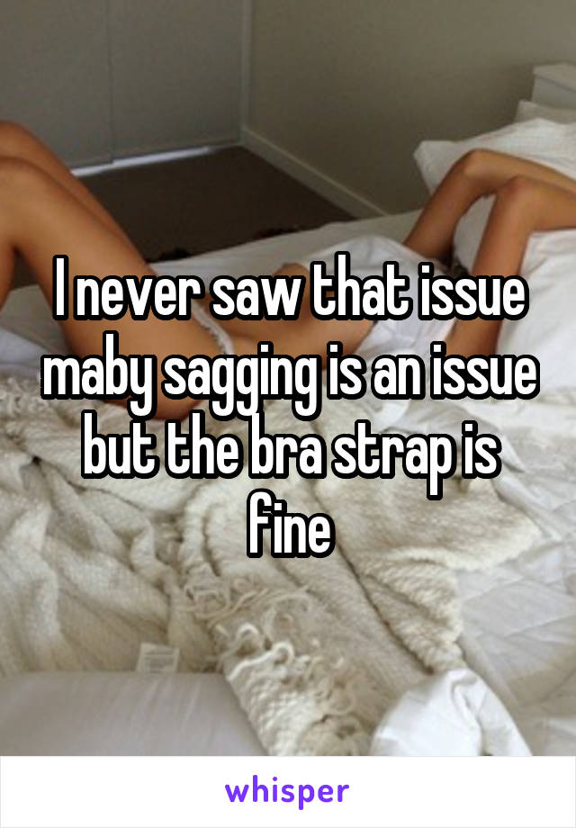 I never saw that issue maby sagging is an issue but the bra strap is fine