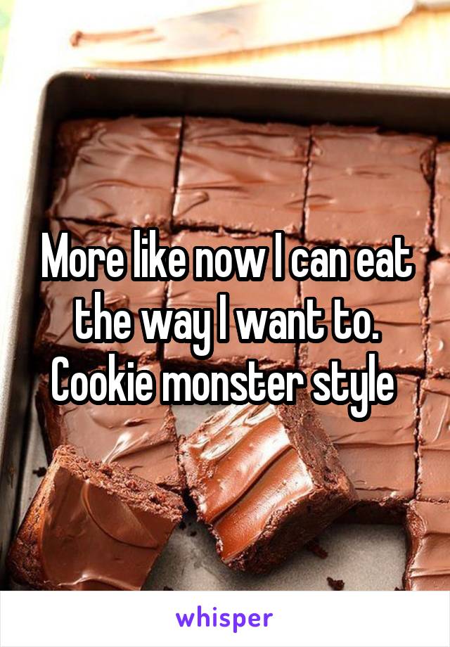 More like now I can eat the way I want to. Cookie monster style 