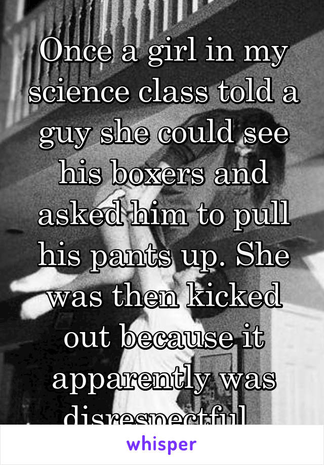 Once a girl in my science class told a guy she could see his boxers and asked him to pull his pants up. She was then kicked out because it apparently was disrespectful. 