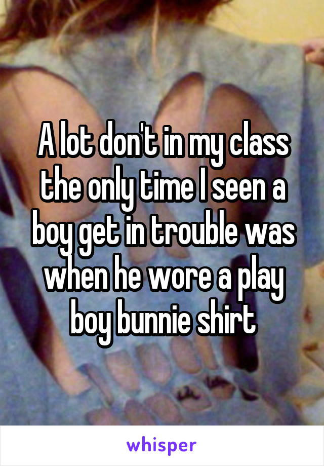 A lot don't in my class the only time I seen a boy get in trouble was when he wore a play boy bunnie shirt