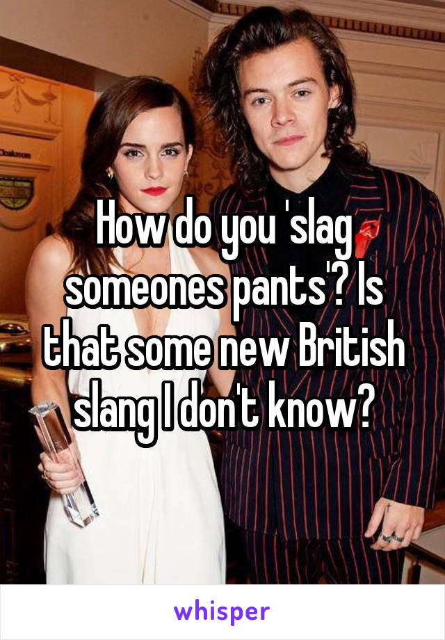 How do you 'slag someones pants'? Is that some new British slang I don't know?