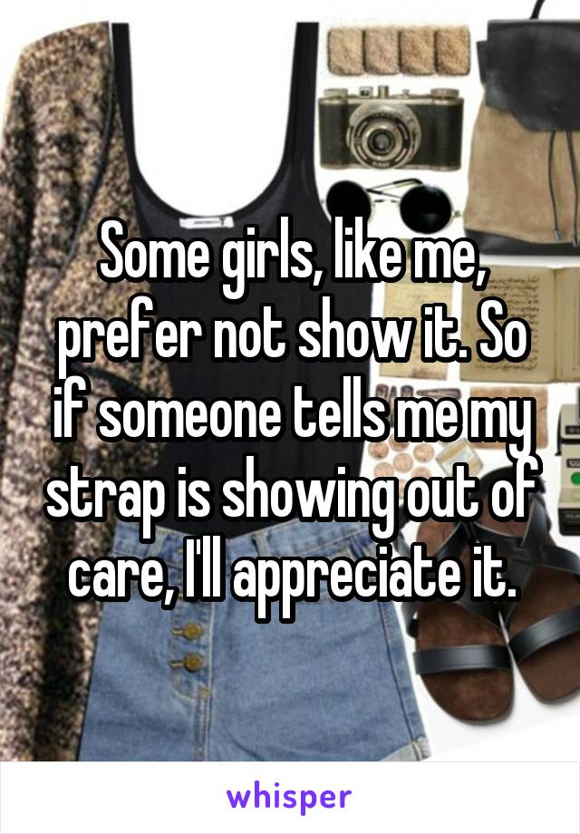 Some girls, like me, prefer not show it. So if someone tells me my strap is showing out of care, I'll appreciate it.