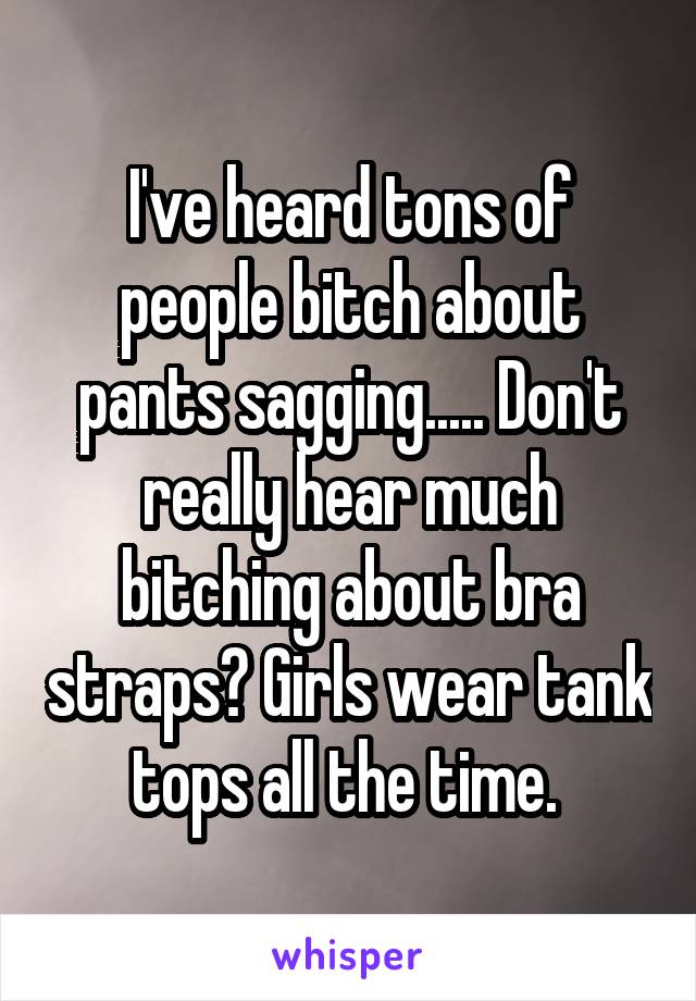 I've heard tons of people bitch about pants sagging..... Don't really hear much bitching about bra straps? Girls wear tank tops all the time. 