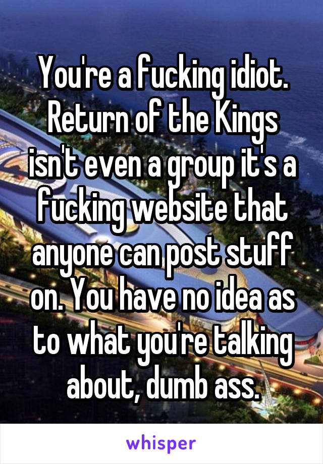 You're a fucking idiot. Return of the Kings isn't even a group it's a fucking website that anyone can post stuff on. You have no idea as to what you're talking about, dumb ass.