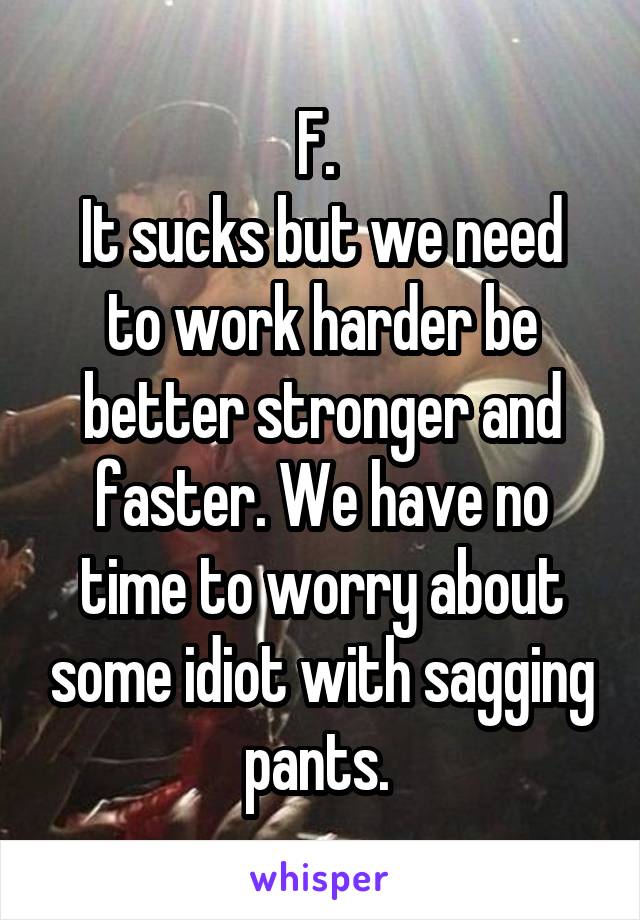 F. 
It sucks but we need to work harder be better stronger and faster. We have no time to worry about some idiot with sagging pants. 