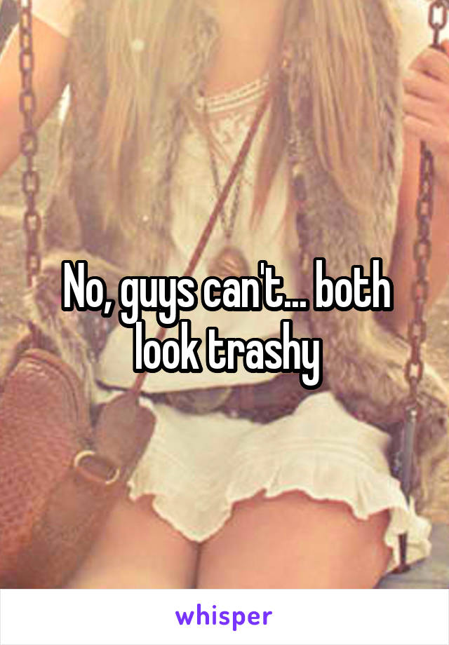 No, guys can't... both look trashy