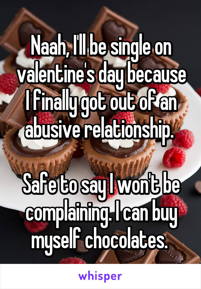 Naah, I'll be single on valentine's day because I finally got out of an abusive relationship. 

Safe to say I won't be complaining. I can buy myself chocolates. 