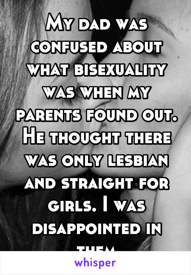 My dad was confused about what bisexuality was when my parents found out. He thought there was only lesbian and straight for girls. I was disappointed in them