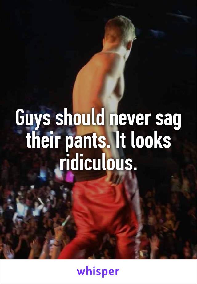 Guys should never sag their pants. It looks ridiculous.