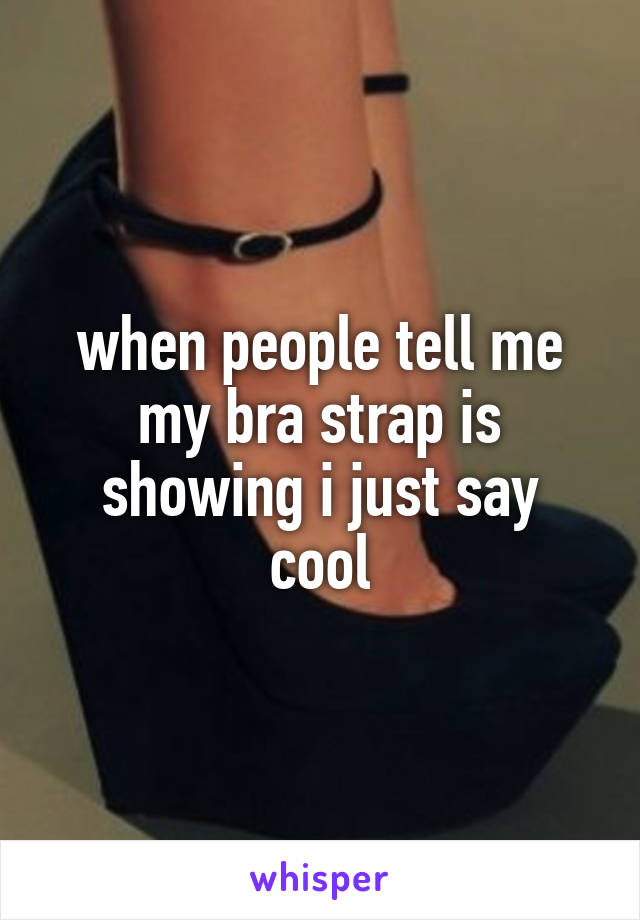 when people tell me my bra strap is showing i just say
cool