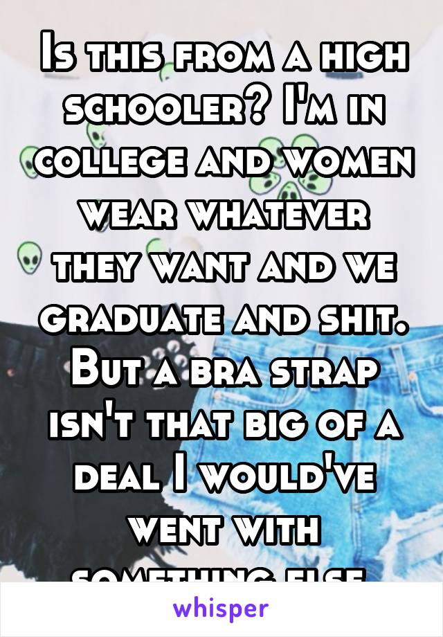 Is this from a high schooler? I'm in college and women wear whatever they want and we graduate and shit. But a bra strap isn't that big of a deal I would've went with something else 