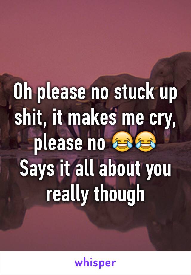 Oh please no stuck up shit, it makes me cry, please no 😂😂
Says it all about you really though