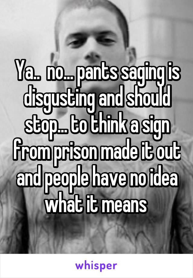 Ya..  no... pants saging is disgusting and should stop... to think a sign from prison made it out and people have no idea what it means 