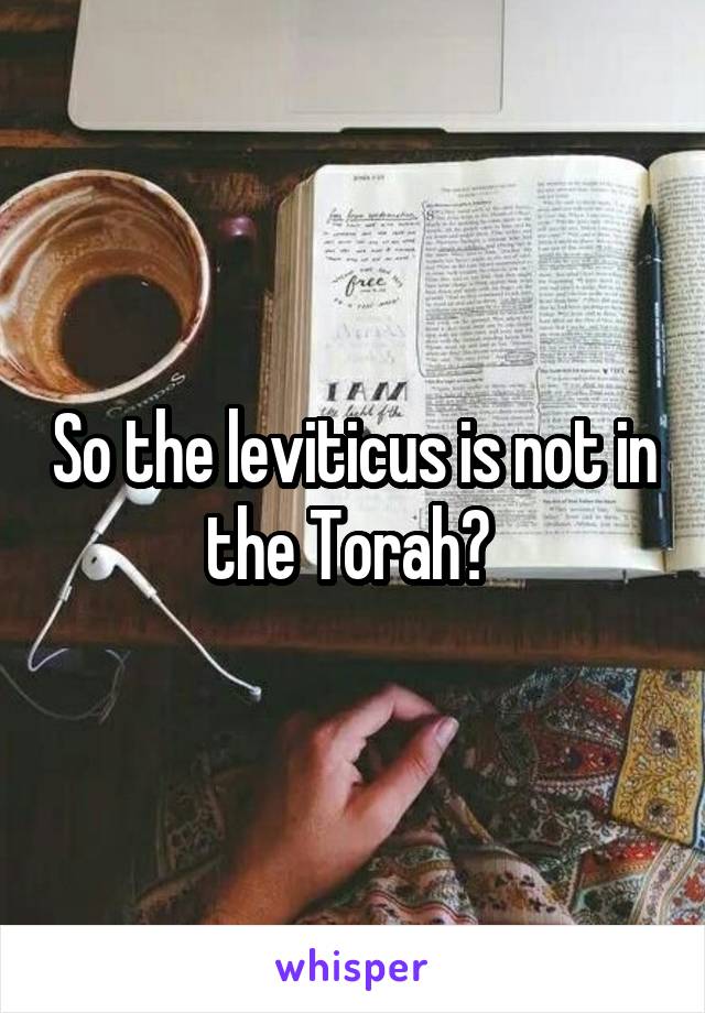 So the leviticus is not in the Torah? 