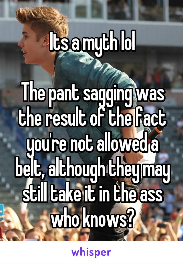 Its a myth lol

The pant sagging was the result of the fact you're not allowed a belt, although they may still take it in the ass who knows?