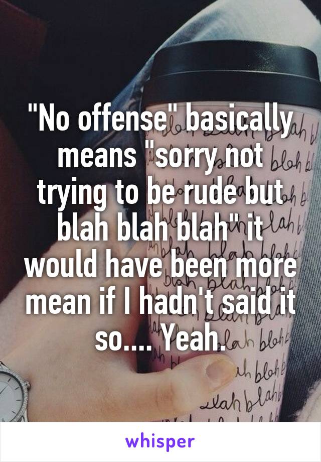 "No offense" basically means "sorry not trying to be rude but blah blah blah" it would have been more mean if I hadn't said it so.... Yeah.