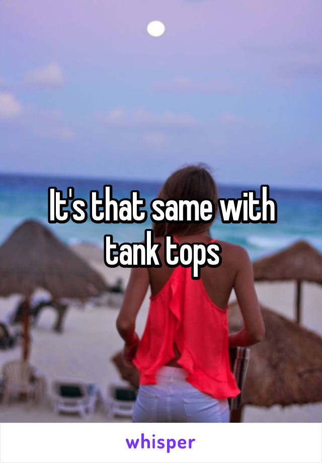 It's that same with tank tops