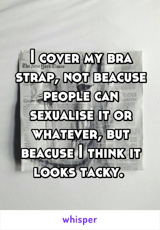 I cover my bra strap, not beacuse people can sexualise it or whatever, but beacuse I think it looks tacky. 