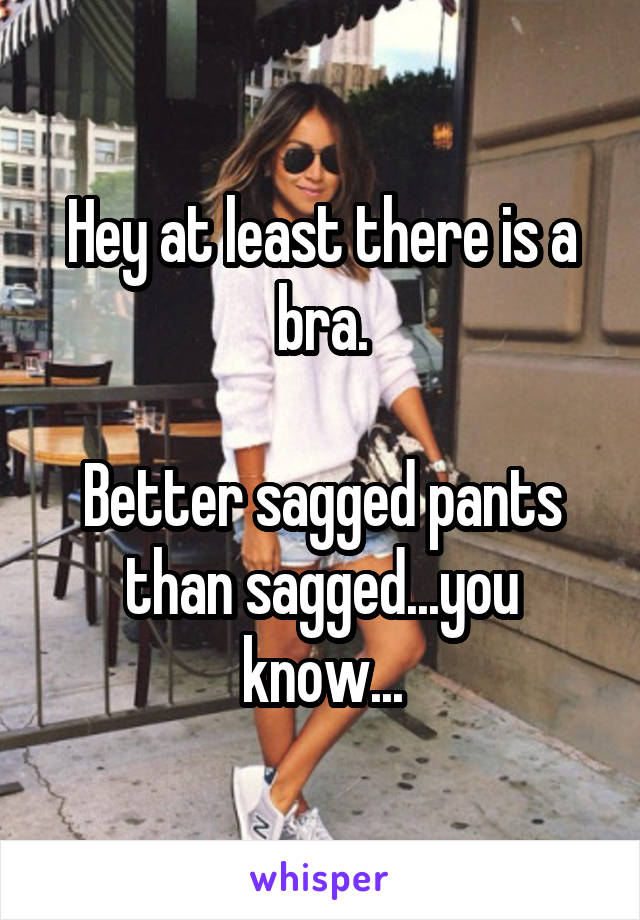 Hey at least there is a bra.

Better sagged pants than sagged...you know...