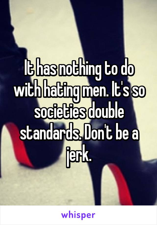 It has nothing to do with hating men. It's so societies double standards. Don't be a jerk.