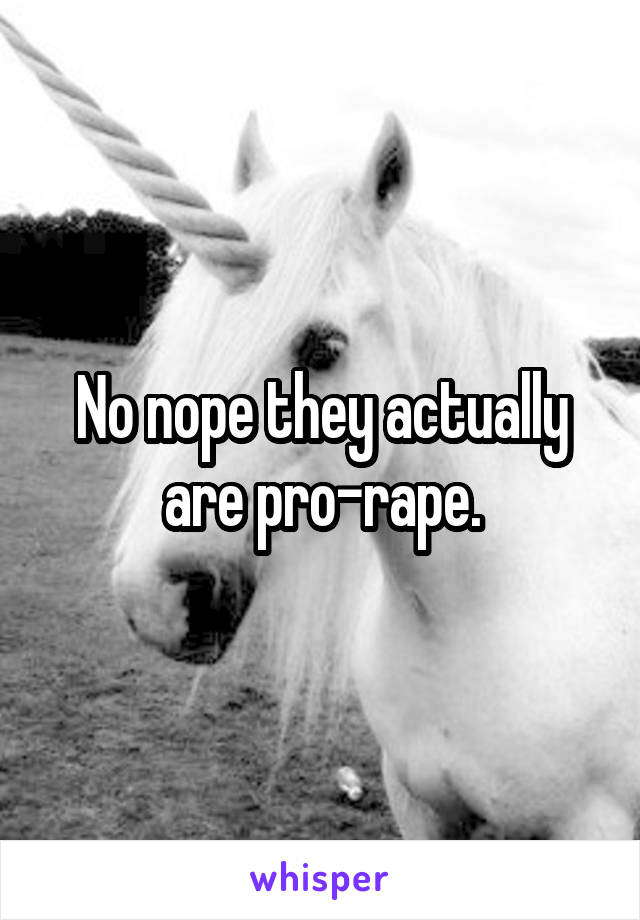 No nope they actually are pro-rape.